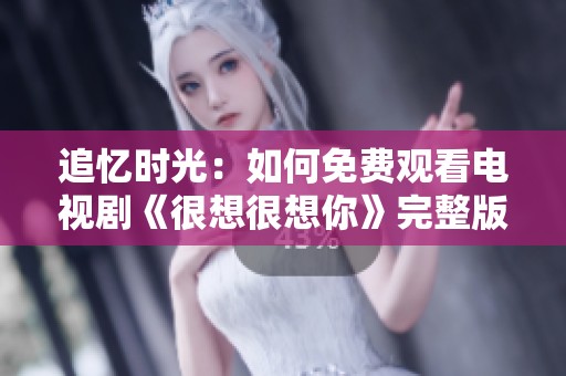 追忆时光：如何免费观看电视剧《很想很想你》完整版教程