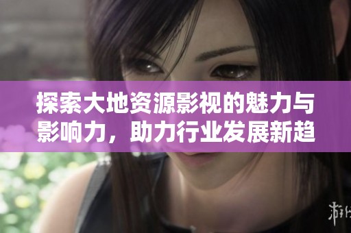探索大地资源影视的魅力与影响力，助力行业发展新趋势
