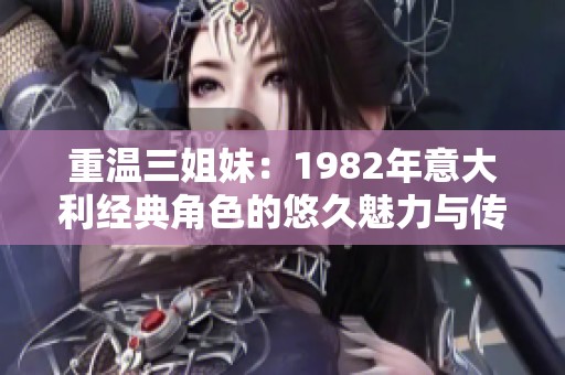 重温三姐妹：1982年意大利经典角色的悠久魅力与传奇故事