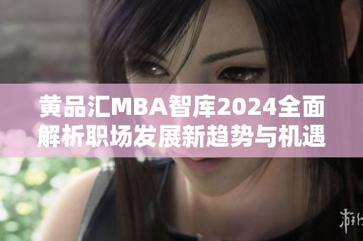 黄品汇MBA智库2024全面解析职场发展新趋势与机遇