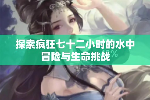 探索疯狂七十二小时的水中冒险与生命挑战