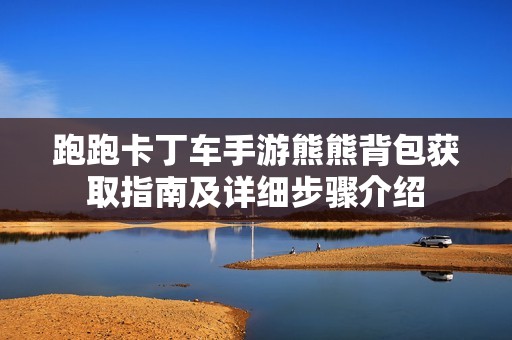 跑跑卡丁车手游熊熊背包获取指南及详细步骤介绍
