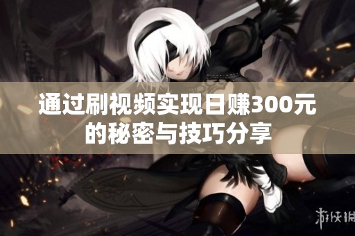 通过刷视频实现日赚300元的秘密与技巧分享