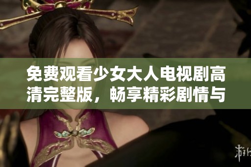 免费观看少女大人电视剧高清完整版，畅享精彩剧情与青春岁月