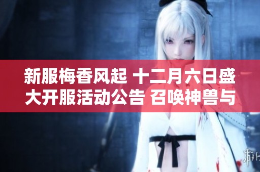 新服梅香风起 十二月六日盛大开服活动公告 召唤神兽与神兵齐聚