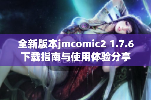 全新版本jmcomic2 1.7.6下载指南与使用体验分享