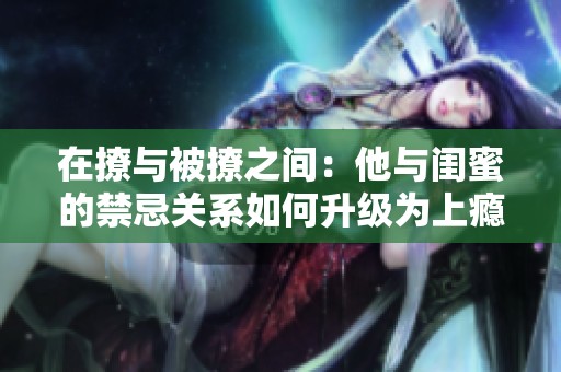 在撩与被撩之间：他与闺蜜的禁忌关系如何升级为上瘾秘密