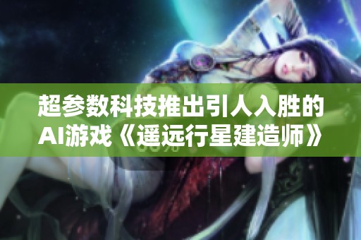 超参数科技推出引人入胜的AI游戏《遥远行星建造师》，颠覆模拟类游戏体验