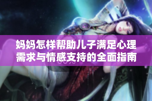 妈妈怎样帮助儿子满足心理需求与情感支持的全面指南