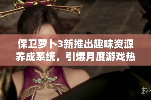 保卫萝卜3新推出趣味资源养成系统，引爆月度游戏热潮