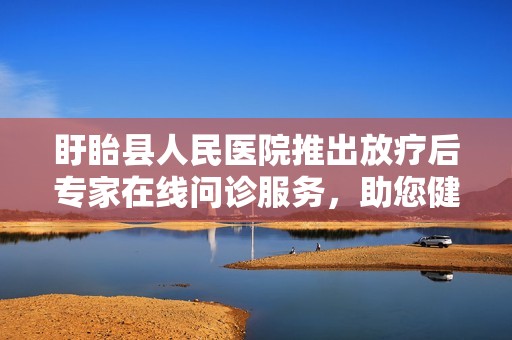 盱眙县人民医院推出放疗后专家在线问诊服务，助您健康无忧