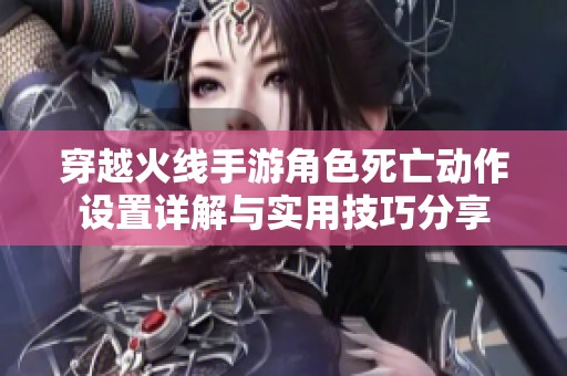 穿越火线手游角色死亡动作设置详解与实用技巧分享