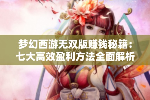 梦幻西游无双版赚钱秘籍：七大高效盈利方法全面解析与分享
