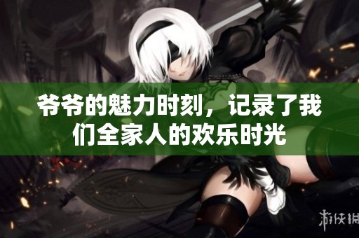 爷爷的魅力时刻，记录了我们全家人的欢乐时光