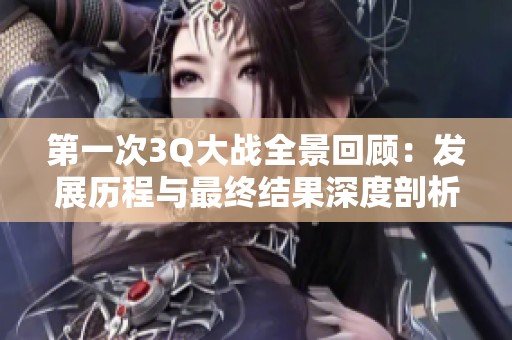 第一次3Q大战全景回顾：发展历程与最终结果深度剖析