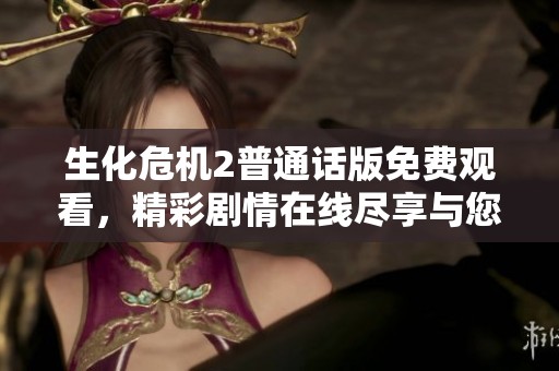 生化危机2普通话版免费观看，精彩剧情在线尽享与您分享