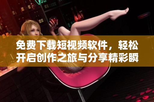 免费下载短视频软件，轻松开启创作之旅与分享精彩瞬间