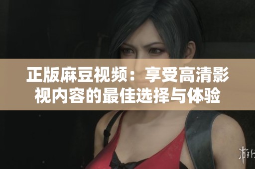 正版麻豆视频：享受高清影视内容的最佳选择与体验