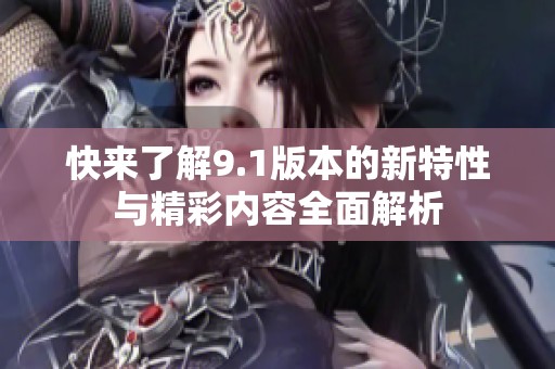 快来了解9.1版本的新特性与精彩内容全面解析