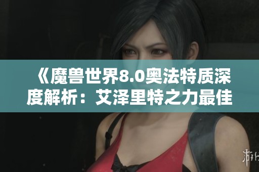 《魔兽世界8.0奥法特质深度解析：艾泽里特之力最佳搭配推荐》