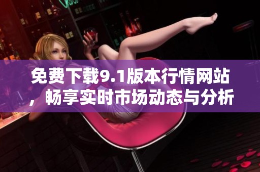 免费下载9.1版本行情网站，畅享实时市场动态与分析