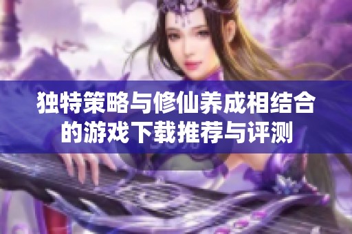 独特策略与修仙养成相结合的游戏下载推荐与评测