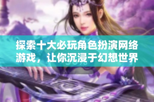 探索十大必玩角色扮演网络游戏，让你沉浸于幻想世界中