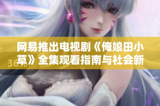 网易推出电视剧《俺娘田小草》全集观看指南与社会新闻解读