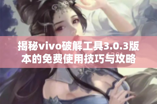 揭秘vivo破解工具3.0.3版本的免费使用技巧与攻略