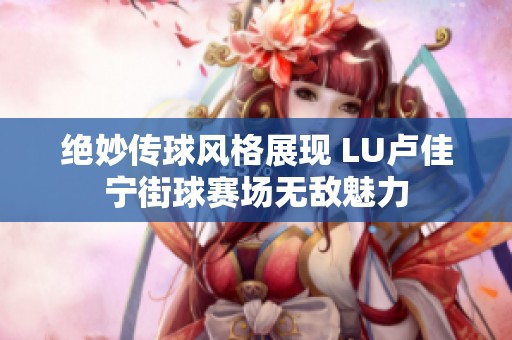 绝妙传球风格展现 LU卢佳宁街球赛场无敌魅力