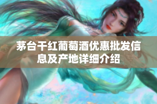 茅台干红葡萄酒优惠批发信息及产地详细介绍