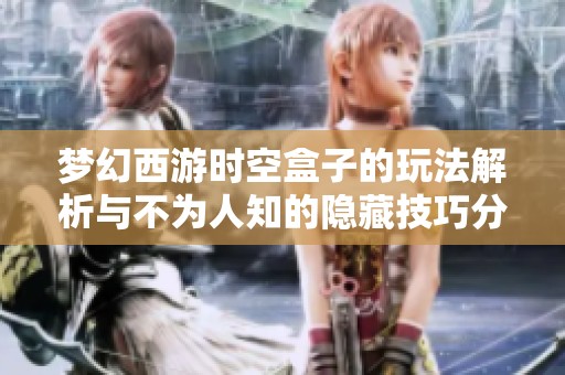 梦幻西游时空盒子的玩法解析与不为人知的隐藏技巧分享