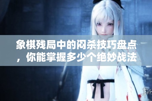 象棋残局中的闷杀技巧盘点，你能掌握多少个绝妙战法呢