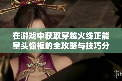 在游戏中获取穿越火线正能量头像框的全攻略与技巧分享