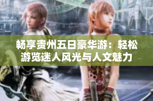 畅享贵州五日豪华游：轻松游览迷人风光与人文魅力