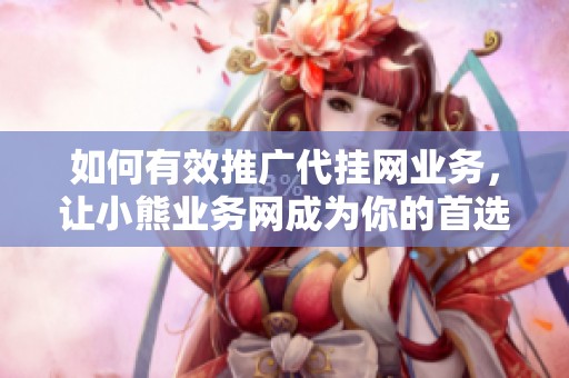 如何有效推广代挂网业务，让小熊业务网成为你的首选平台