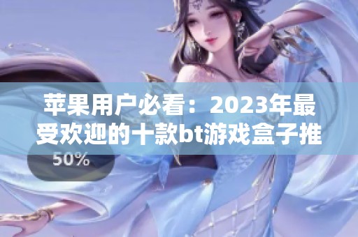 苹果用户必看：2023年最受欢迎的十款bt游戏盒子推荐