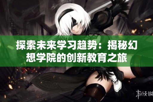 探索未来学习趋势：揭秘幻想学院的创新教育之旅