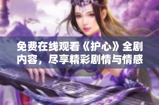 免费在线观看《护心》全剧内容，尽享精彩剧情与情感纠葛