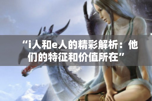 “i人和e人的精彩解析：他们的特征和价值所在”