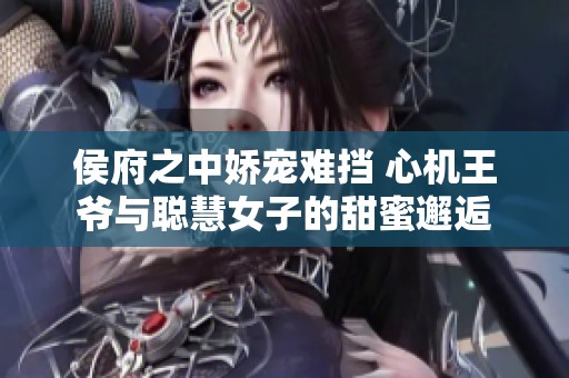 侯府之中娇宠难挡 心机王爷与聪慧女子的甜蜜邂逅