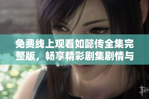 免费线上观看如懿传全集完整版，畅享精彩剧集剧情与角色发展