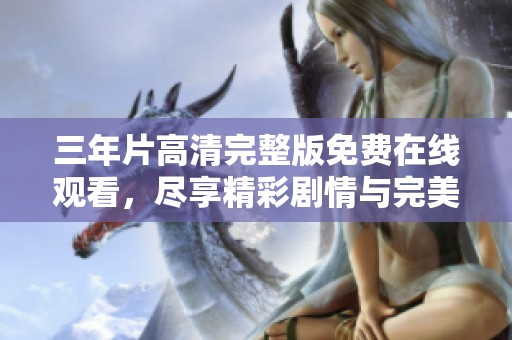 三年片高清完整版免费在线观看，尽享精彩剧情与完美画面