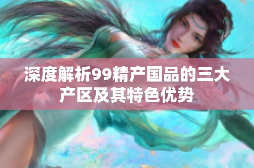 深度解析99精产国品的三大产区及其特色优势