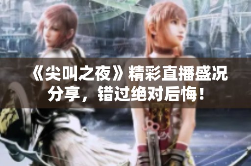 《尖叫之夜》精彩直播盛况分享，错过绝对后悔！