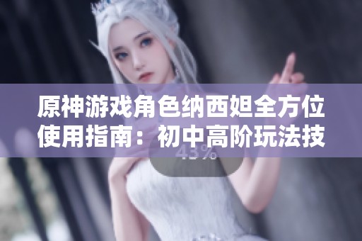 原神游戏角色纳西妲全方位使用指南：初中高阶玩法技巧解析
