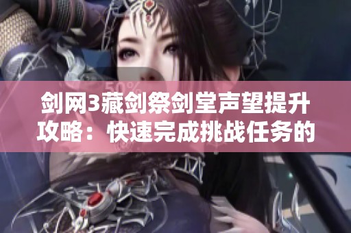剑网3藏剑祭剑堂声望提升攻略：快速完成挑战任务的实用技巧分享