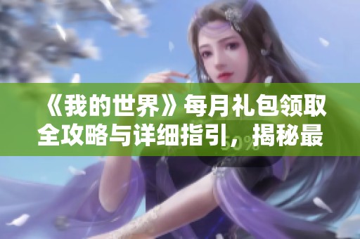 《我的世界》每月礼包领取全攻略与详细指引，揭秘最佳领取地点