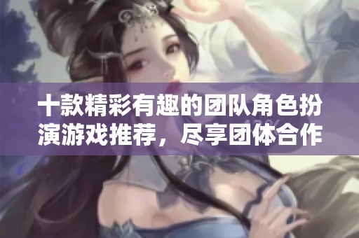 十款精彩有趣的团队角色扮演游戏推荐，尽享团体合作乐趣