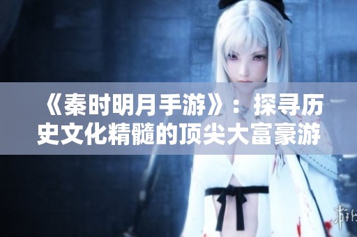《秦时明月手游》：探寻历史文化精髓的顶尖大富豪游戏之旅